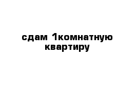 сдам 1комнатную квартиру